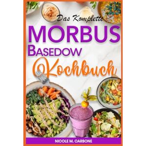 Carbone, Nicole M. Das Komplette Morbus Basedow Kochbuch: Glutenfreie, entzündungshemmende und jodarme Rezepte der AIP-Diät für eine verbesserte Schilddrüsengesundheit und ein gestärktes Immunsystem Carbone, Nicole M. Das Komplette Morbus Basedow Kochbuch: Glutenfreie, entzündungshemmende und jodarme Rezepte der AIP-Diät für eine verbesserte Schilddrüsengesundheit und ein gestärktes Immunsystem