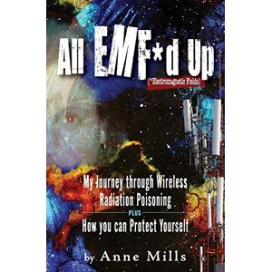 Mills, Anne All EMF*d Up (*Electromagnetic Fields): My Journey Through Wireless Radiation Poisoning plus How You Can Protect Yourself Mills, Anne All EMF*d Up (*Electromagnetic Fields): My Journey Through Wireless Radiation Poisoning plus How You Can Protect Yourself