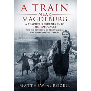 Rozell, Matthew A Train Near Magdeburg: A Teacher's Journey into the Holocaust, and the reuniting of the survivors and liberators, 70 years on Rozell, Matthew A Train Near Magdeburg: A Teacher's Journey into the Holocaust, and the reuniting of the survivors and liberators, 70 years on