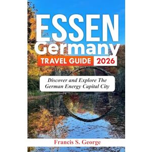 S. George, Francis ESSEN GERMANY TRAVEL GUIDE 2026: Discover and Explore the German Energy Capital City (The Traveler Trails of Discovery) S. George, Francis ESSEN GERMANY TRAVEL GUIDE 2026: Discover and Explore the German Energy Capital City (The Traveler Trails of Discovery)