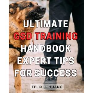 Huang, Felix J. Ultimate GSD Training Handbook: Expert Tips for Success: Unlock the Secrets to Effective German Shepherd Dog Training: Proven Techniques for Optimal Results Huang, Felix J. Ultimate GSD Training Handbook: Expert Tips for Success: Unlock the Secrets to Effective German Shepherd Dog Training: Proven Techniques for Optimal Results