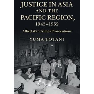 Totani, Yuma JUSTICE IN ASIA AND THE PACIFIC REGION, 1945–1952: Allied War Crimes Prosecutions Totani, Yuma JUSTICE IN ASIA AND THE PACIFIC REGION, 1945–1952: Allied War Crimes Prosecutions