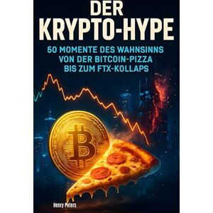 Peters, Henry Der Krypto-Hype: 50 Momente des Wahnsinns von der Bitcoin-Pizza bis zum FTX-Kollaps Peters, Henry Der Krypto-Hype: 50 Momente des Wahnsinns von der Bitcoin-Pizza bis zum FTX-Kollaps