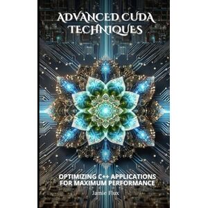 Flux, Jamie Advanced CUDA Techniques: Optimizing C++ Applications for Maximum Performance (Mastering CUDA Programming with C++) Flux, Jamie Advanced CUDA Techniques: Optimizing C++ Applications for Maximum Performance (Mastering CUDA Programming with C++)