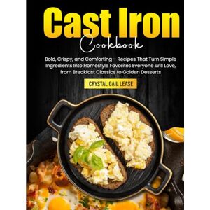 Lease, Crystal Gail Cast Iron Cookbook: Bold, Crispy, and Comforting— Recipes That Turn Simple Ingredients Into Homestyle Favorites Everyone Will Love, from Breakfast Classics to Golden Desserts Lease, Crystal Gail Cast Iron Cookbook: Bold, Crispy, and Comforting— Recipes That Turn Simple Ingredients Into Homestyle Favorites Everyone Will Love, from Breakfast Classics to Golden Desserts