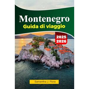 J. Flora, Samantha MONTENEGRO Guida di viaggio 2025-2026: Esplora Kotor, Budva, le splendide coste e le avventure in montagna nella gemma nascosta dei Balcani J. Flora, Samantha MONTENEGRO Guida di viaggio 2025-2026: Esplora Kotor, Budva, le splendide coste e le avventure in montagna nella gemma nascosta dei Balcani