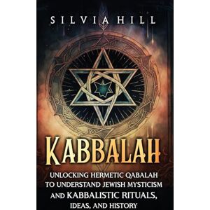 Hill, Silvia Kabbalah: Unlocking Hermetic Qabalah to Understand Jewish Mysticism and Kabbalistic Rituals, Ideas, and History Hill, Silvia Kabbalah: Unlocking Hermetic Qabalah to Understand Jewish Mysticism and Kabbalistic Rituals, Ideas, and History