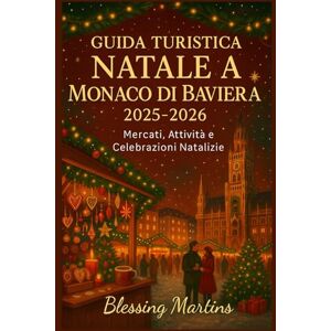 Martins, Blessing GUIDA TURISTICA NATALE A MONACO DI BAVIERA 2025-2026: Mercati, Attività e Celebrazioni Natalizie Martins, Blessing GUIDA TURISTICA NATALE A MONACO DI BAVIERA 2025-2026: Mercati, Attività e Celebrazioni Natalizie