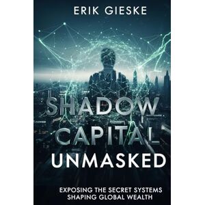 Gieske, Erik Shadow Capital Unmasked: Exposing the Secret Systems Shaping Global Wealth Gieske, Erik Shadow Capital Unmasked: Exposing the Secret Systems Shaping Global Wealth