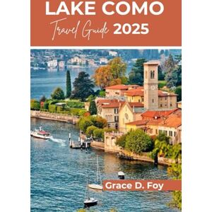 Foy, Grace D. LAKE COMO TRAVEL GUIDE 2025: Explore this part of Italy with maps: best spots, top Attractions, local insights, Day Trips And itineraries Foy, Grace D. LAKE COMO TRAVEL GUIDE 2025: Explore this part of Italy with maps: best spots, top Attractions, local insights, Day Trips And itineraries
