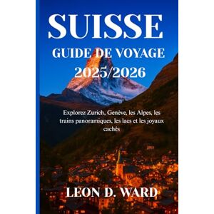 WARD, LEON D SUISSE GUIDE DE VOYAGE 2025/2026: Explorez Zurich, Genève, les Alpes, les trains panoramiques, les lacs et les joyaux cachés WARD, LEON D SUISSE GUIDE DE VOYAGE 2025/2026: Explorez Zurich, Genève, les Alpes, les trains panoramiques, les lacs et les joyaux cachés