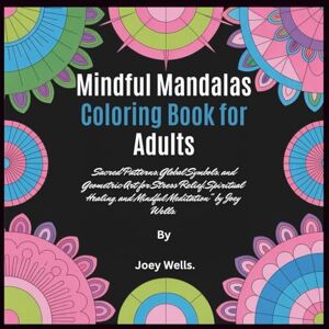 wells, Joey Mindful Mandalas Coloring Book for Adults: Sacred Patterns, Global Symbols, and Geometric Art for Stress Relief, Spiritual Healing, and Mindful Meditation wells, Joey Mindful Mandalas Coloring Book for Adults: Sacred Patterns, Global Symbols, and Geometric Art for Stress Relief, Spiritual Healing, and Mindful Meditation