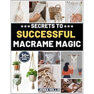 Hollis, Jenna SECRETS TO SUCCESSFUL MACRAME MAGIC: Transform Simple Cord into Gallery Worthy Decor Using Measurable Patterns Accurate Sizing and Stress Tested Techniques Hollis, Jenna SECRETS TO SUCCESSFUL MACRAME MAGIC: Transform Simple Cord into Gallery Worthy Decor Using Measurable Patterns Accurate Sizing and Stress Tested Techniques