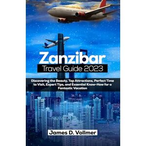 D. Vollmer, James Zanzibar Travel Guide 2023: Discovering the Beauty, Top Attractions, Perfect Time to Visit, Expert Tips, and Essential Know-How for a Fantastic Vacation D. Vollmer, James Zanzibar Travel Guide 2023: Discovering the Beauty, Top Attractions, Perfect Time to Visit, Expert Tips, and Essential Know-How for a Fantastic Vacation