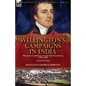 Burton, Reginald George Wellington's Campaigns in India: Military Campaigns on the Sub-Continent, 1797-1805 Burton, Reginald George Wellington's Campaigns in India: Military Campaigns on the Sub-Continent, 1797-1805