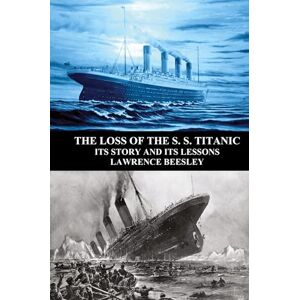 Beesley, Lawrence The Loss of the S. S. Titanic: Its Story and Its Lessons Beesley, Lawrence The Loss of the S. S. Titanic: Its Story and Its Lessons