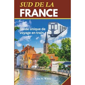 White, Lisa N. Guide de voyage en train dans le sud de la France: Un guide de voyage unique pour explorer le sud de la France en train White, Lisa N. Guide de voyage en train dans le sud de la France: Un guide de voyage unique pour explorer le sud de la France en train