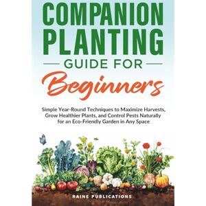 Publications, Raine Companion Planting Guide for Beginners: Simple Year-Round Techniques to Maximize Harvests, Grow Healthier Plants, and Control Pests Naturally for an Eco-Friendly Garden in Any Space Publications, Raine Companion Planting Guide for Beginners: Simple Year-Round Techniques to Maximize Harvests, Grow Healthier Plants, and Control Pests Naturally for an Eco-Friendly Garden in Any Space