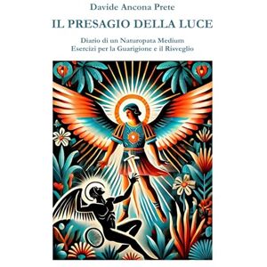 Ancona Prete, Davide Il Presagio della Luce: Diario di un Naturopata Medium Esercizi per la Guarigione e il Risveglio Ancona Prete, Davide Il Presagio della Luce: Diario di un Naturopata Medium Esercizi per la Guarigione e il Risveglio