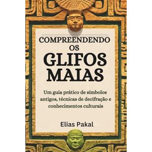 Pakal, Elias COMPREENDENDO OS GLIFOS MAIAS: Um guia prático de símbolos antigos, técnicas de decifração e conhecimentos culturais Pakal, Elias COMPREENDENDO OS GLIFOS MAIAS: Um guia prático de símbolos antigos, técnicas de decifração e conhecimentos culturais