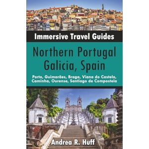 Huff, Andrea R. Northern Portugal, Galicia, Spain Immersive Travel Guides: Porto, Guimarães, Braga, Viana do Castelo, Caminha, Ourense, Santiago de Compostela Huff, Andrea R. Northern Portugal, Galicia, Spain Immersive Travel Guides: Porto, Guimarães, Braga, Viana do Castelo, Caminha, Ourense, Santiago de Compostela