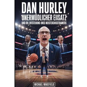 Wakefield, Michael Dan Hurley: Unermüdlicher Einsatz und die Entstehung eines Meisterschaftstrainers: Wie ein leidenschaftlicher Leiter Spieler, Programme und das moderne Spiel transformierte Wakefield, Michael Dan Hurley: Unermüdlicher Einsatz und die Entstehung eines Meisterschaftstrainers: Wie ein leidenschaftlicher Leiter Spieler, Programme und das moderne Spiel transformierte