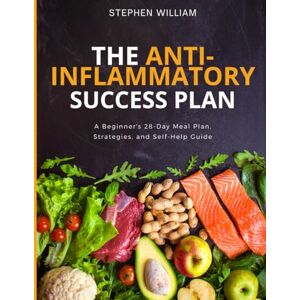 William, Stephen The Anti-Inflammatory Success Plan: A Beginner's 28-Day Meal Plan, Strategies,Cookbook and Self-Help Guide William, Stephen The Anti-Inflammatory Success Plan: A Beginner's 28-Day Meal Plan, Strategies,Cookbook and Self-Help Guide