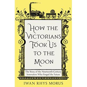 Rhys Morus, Iwan How the Victorians Took Us to the Moon: The Story of the Nineteenth-Century Innovators Who Forged the Future Rhys Morus, Iwan How the Victorians Took Us to the Moon: The Story of the Nineteenth-Century Innovators Who Forged the Future