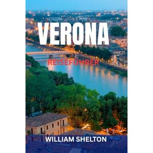 SHELTON, WILLIAM VERONA REISEFÜHRER: Top-Sehenswürdigkeiten, Geheimtipps, Orte wie bei Romeo und Julia, Kulinarisches, Tagesausflüge, Karten und perfekte Reiserouten zur Erkundung der romantischsten Stadt Italiens SHELTON, WILLIAM VERONA REISEFÜHRER: Top-Sehenswürdigkeiten, Geheimtipps, Orte wie bei Romeo und Julia, Kulinarisches, Tagesausflüge, Karten und perfekte Reiserouten zur Erkundung der romantischsten Stadt Italiens