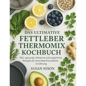 Nixon, Susan DAS ULTIMATIVE FETTLEBER THERMOMIX KOCHBUCH: 100+ gesunde, fettarme und zuckerfreie Rezepte für eine leberfreundliche Ernährung Nixon, Susan DAS ULTIMATIVE FETTLEBER THERMOMIX KOCHBUCH: 100+ gesunde, fettarme und zuckerfreie Rezepte für eine leberfreundliche Ernährung