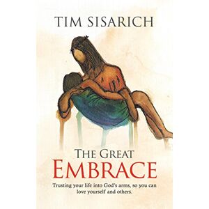 Sisarich, Tim The Great Embrace: Trusting your life into God's arms, so you can love yourself and others Sisarich, Tim The Great Embrace: Trusting your life into God's arms, so you can love yourself and others