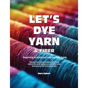 Egbert, Mary Let's Dye Yarn and Fiber: Discover the solid principles and science behind the art of dyeing yarn and fiber using leveling acid and food-grade dyes Egbert, Mary Let's Dye Yarn and Fiber: Discover the solid principles and science behind the art of dyeing yarn and fiber using leveling acid and food-grade dyes