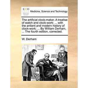 Derham, W The Artificial Clock-Maker. a Treatise of Watch and Clock-Work: ... with the Antient and Modern History of Clock-Work; ... by William Derham, ... the Fourth Edition, Corrected. Derham, W The Artificial Clock-Maker. a Treatise of Watch and Clock-Work: ... with the Antient and Modern History of Clock-Work; ... by William Derham, ... the Fourth Edition, Corrected.