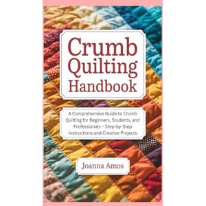 Amos, Joanna Crumb Quilting Handbook: A Comprehensive Guide to Crumb Quilting for Beginners, Students, and Professionals – Step-by-Step Instructions and Creative Projects Amos, Joanna Crumb Quilting Handbook: A Comprehensive Guide to Crumb Quilting for Beginners, Students, and Professionals – Step-by-Step Instructions and Creative Projects