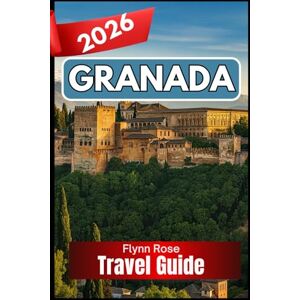 Rose, Flynn GRANADA TRAVEL GUIDE 2026: A Complete Companion for Travelers Seeking Authentic Experiences Rose, Flynn GRANADA TRAVEL GUIDE 2026: A Complete Companion for Travelers Seeking Authentic Experiences