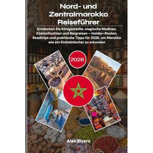 Rivers, Alex Nord- und Zentralmarokko Reiseführer 2026: Entdecken Sie Königsstädte, magische Medinas, Küstenfluchten und Bergreisen – Insider-Routen, Roadtrips und ... um Marokko wie ein Einheimischer zu erkunden Rivers, Alex Nord- und Zentralmarokko Reiseführer 2026: Entdecken Sie Königsstädte, magische Medinas, Küstenfluchten und Bergreisen – Insider-Routen, Roadtrips und ... um Marokko wie ein Einheimischer zu erkunden