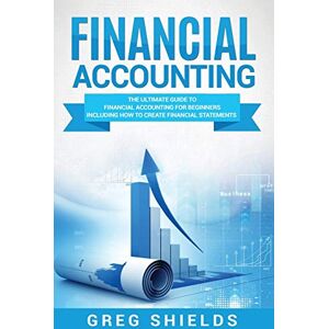 Shields, Greg Financial Accounting: The Ultimate Guide to Financial Accounting for Beginners Including How to Create and Analyze Financial Statements Shields, Greg Financial Accounting: The Ultimate Guide to Financial Accounting for Beginners Including How to Create and Analyze Financial Statements