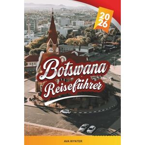WYNTER, AVA BOTSWANA REISEFÜHRER 2026: Okavango Delta, Chobe Nationalpark, Safari Lodges, Victoriafälle, Tierwelt, Kultur & Abenteuer Touren WYNTER, AVA BOTSWANA REISEFÜHRER 2026: Okavango Delta, Chobe Nationalpark, Safari Lodges, Victoriafälle, Tierwelt, Kultur & Abenteuer Touren