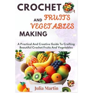 Martin, Julia CROCHET FRUITS AND VEGETABLES MAKING: A Practical And Creative Guide To Crafting Beautiful Crochet Fruits And Vegetables (CROCHET CRAFT) Martin, Julia CROCHET FRUITS AND VEGETABLES MAKING: A Practical And Creative Guide To Crafting Beautiful Crochet Fruits And Vegetables (CROCHET CRAFT)