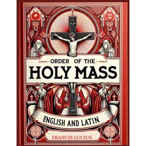 Lucius, Francis Order of the Holy Mass in English and Latin: From the Introductory Rites to Dismissal and Everything In-Between. A Catholic Mystery Worship Companion Lucius, Francis Order of the Holy Mass in English and Latin: From the Introductory Rites to Dismissal and Everything In-Between. A Catholic Mystery Worship Companion