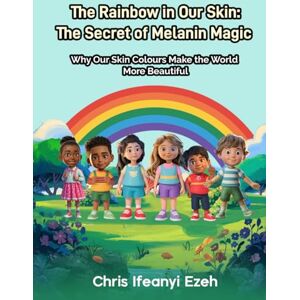 Ezeh, Christopher Ifeanyi The Rainbow in Our Skin: The Secret of Melanin Magic: Why Our Skin Colours Make the World More Beautiful (Intercultural Competence for Children) Ezeh, Christopher Ifeanyi The Rainbow in Our Skin: The Secret of Melanin Magic: Why Our Skin Colours Make the World More Beautiful (Intercultural Competence for Children)
