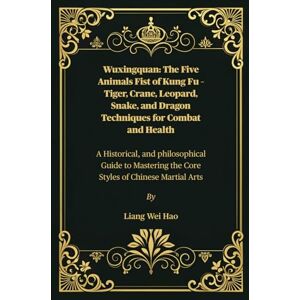 Hao, Liang Wei Wuxingquan: The Five Animals Fist of Kung Fu – Tiger, Crane, Leopard, Snake, and Dragon Techniques for Combat and Health: A Historical, and ... the Core Styles of Chinese Martial Arts Hao, Liang Wei Wuxingquan: The Five Animals Fist of Kung Fu – Tiger, Crane, Leopard, Snake, and Dragon Techniques for Combat and Health: A Historical, and ... the Core Styles of Chinese Martial Arts