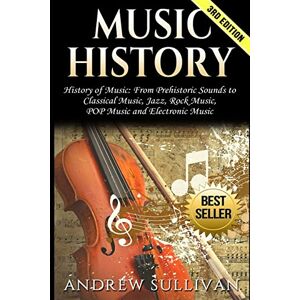 Sullivan, Andrew Music History: History of Music: From Prehistoric Sounds to Classical Music, Jazz, Rock Music, POP Music and Electronic Music Sullivan, Andrew Music History: History of Music: From Prehistoric Sounds to Classical Music, Jazz, Rock Music, POP Music and Electronic Music