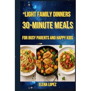 Lopez, Elena Light Family Dinners: 30-Minute Meals for Busy Parents and Happy Kids Lopez, Elena Light Family Dinners: 30-Minute Meals for Busy Parents and Happy Kids