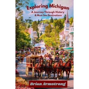 Armstrong, Brian Exploring Michigan: A Journey Through History & Must See Destinations Armstrong, Brian Exploring Michigan: A Journey Through History & Must See Destinations