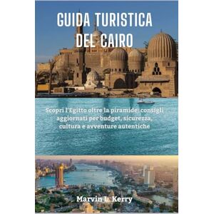 Kerry, Marvin L. GUIDA TURISTICA DEL CAIRO: Scopri l'Egitto oltre la piramide: consigli aggiornati per budget, sicurezza, cultura e avventure autentiche Kerry, Marvin L. GUIDA TURISTICA DEL CAIRO: Scopri l'Egitto oltre la piramide: consigli aggiornati per budget, sicurezza, cultura e avventure autentiche