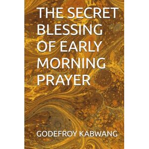 KABWANG, GODEFROY L THE SECRET BLESSING OF EARLY MORNING PRAYER KABWANG, GODEFROY L THE SECRET BLESSING OF EARLY MORNING PRAYER