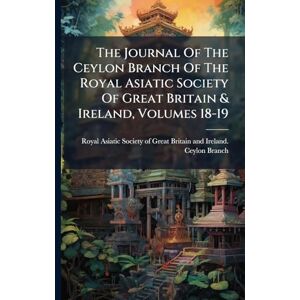The Journal Of The Ceylon Branch Of The Royal Asiatic Society Of Great Britain & Ireland, Volumes 18-19 The Journal Of The Ceylon Branch Of The Royal Asiatic Society Of Great Britain & Ireland, Volumes 18-19