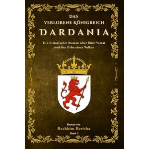 Berisha, Bashkim Das verlorene Königreich Dardania: Ein historischer Roman über Ehre, Verrat und das Erbe eines Volkes. Berisha, Bashkim Das verlorene Königreich Dardania: Ein historischer Roman über Ehre, Verrat und das Erbe eines Volkes.