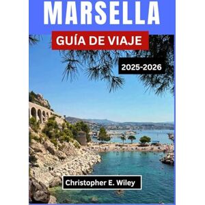E. Wiley, Christopher MARSELLA GUÍA DE VIAJE 2025-2026: Descubra Vistas Panorámicas, Mercados Locales Y Atracciones Icónicas Del Mediterráneo E. Wiley, Christopher MARSELLA GUÍA DE VIAJE 2025-2026: Descubra Vistas Panorámicas, Mercados Locales Y Atracciones Icónicas Del Mediterráneo